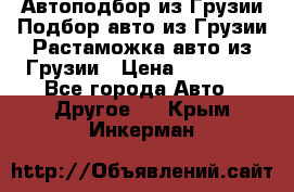 Автоподбор из Грузии.Подбор авто из Грузии.Растаможка авто из Грузии › Цена ­ 25 000 - Все города Авто » Другое   . Крым,Инкерман